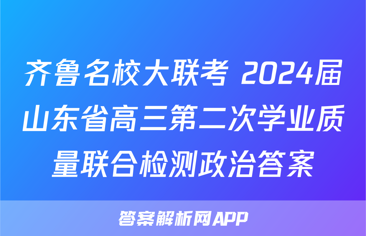 齐鲁名校大联考 2024届山东省高三第二次学业质量联合检测政治答案