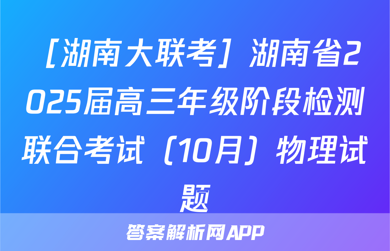 ［湖南大联考］湖南省2025届高三年级阶段检测联合考试（10月）物理试题
