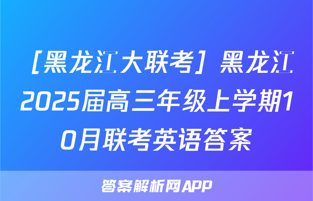 ［黑龙江大联考］黑龙江2025届高三年级上学期10月联考英语答案