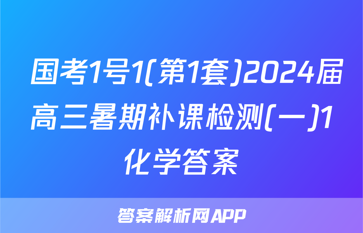  国考1号1(第1套)2024届高三暑期补课检测(一)1化学答案