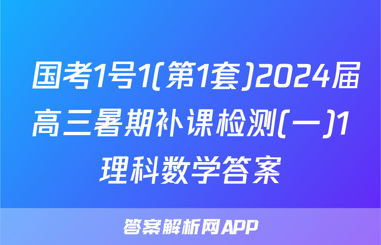  国考1号1(第1套)2024届高三暑期补课检测(一)1理科数学答案