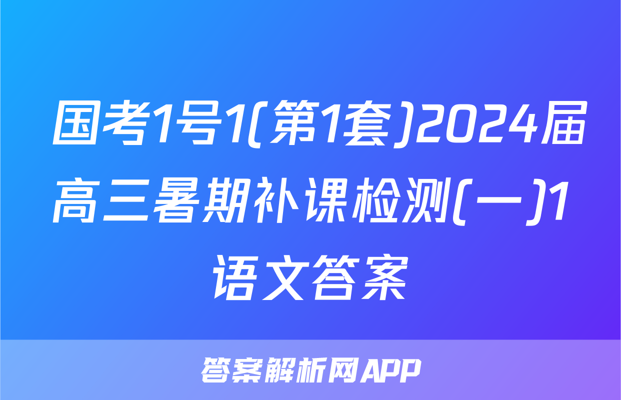  国考1号1(第1套)2024届高三暑期补课检测(一)1语文答案