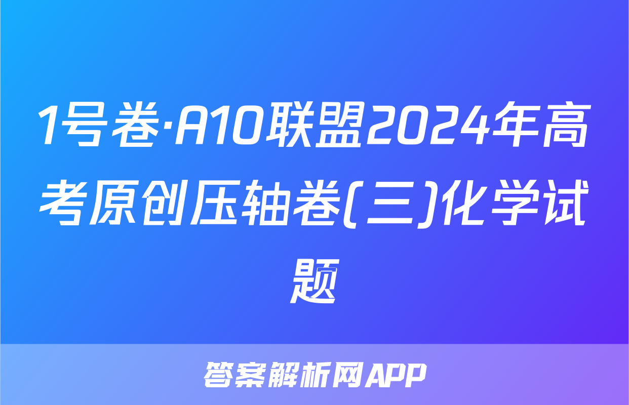 1号卷·A10联盟2024年高考原创压轴卷(三)化学试题