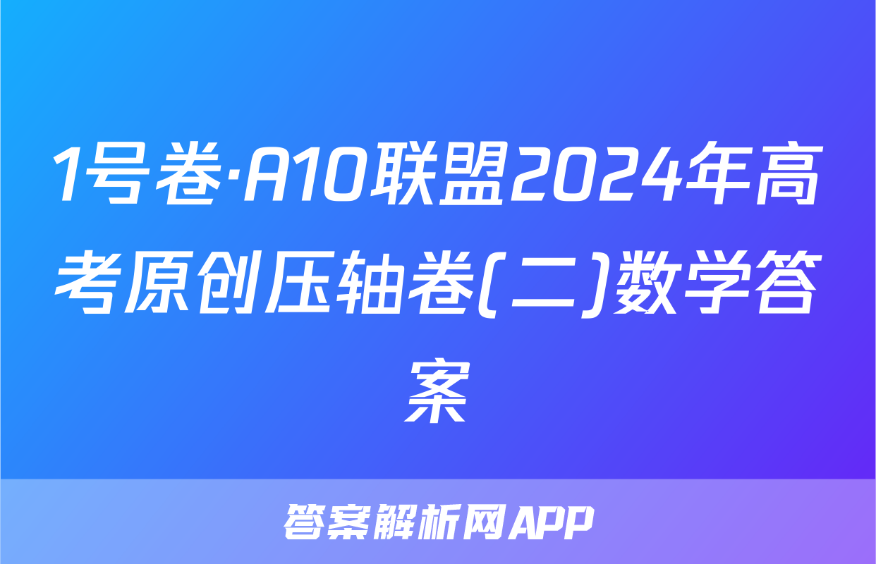 1号卷·A10联盟2024年高考原创压轴卷(二)数学答案