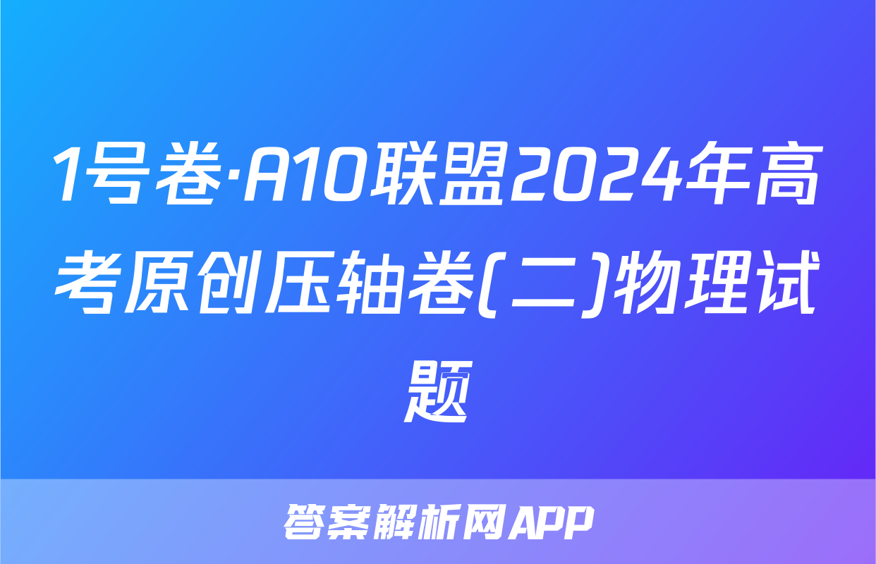 1号卷·A10联盟2024年高考原创压轴卷(二)物理试题