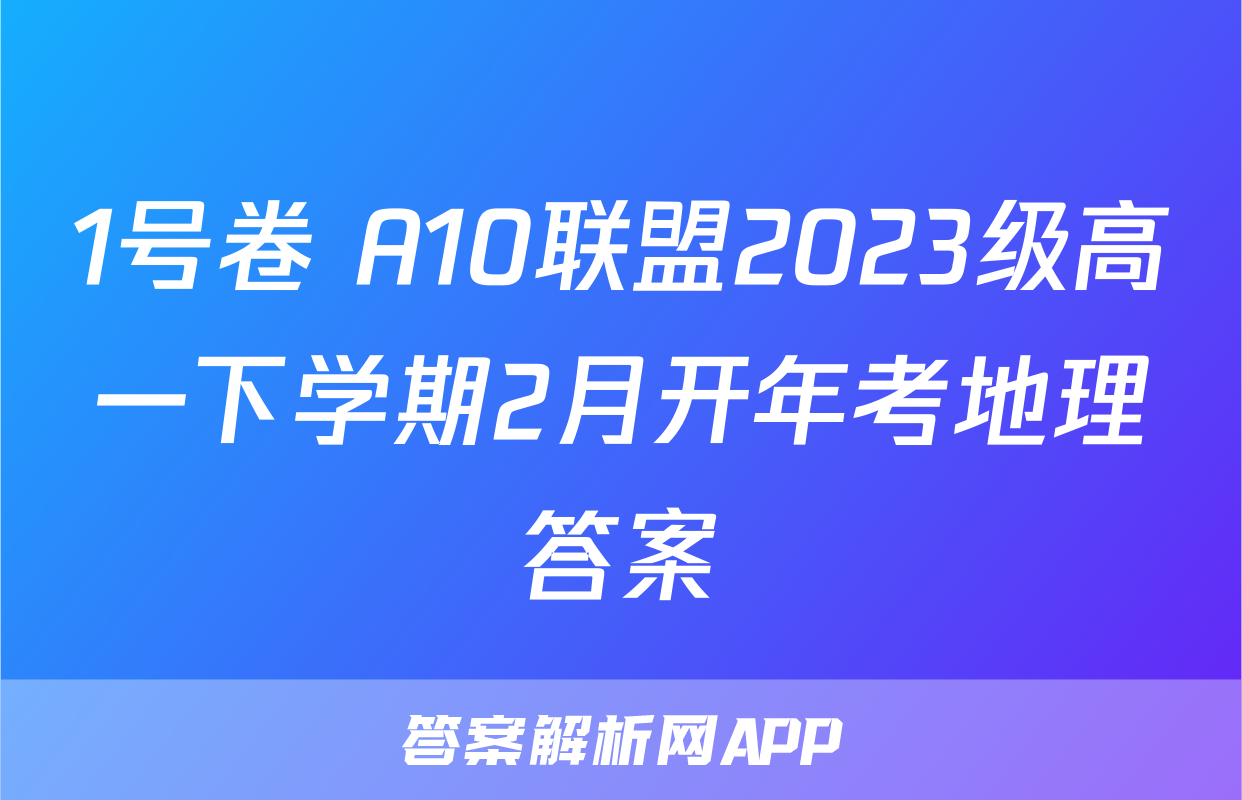 1号卷 A10联盟2023级高一下学期2月开年考地理答案
