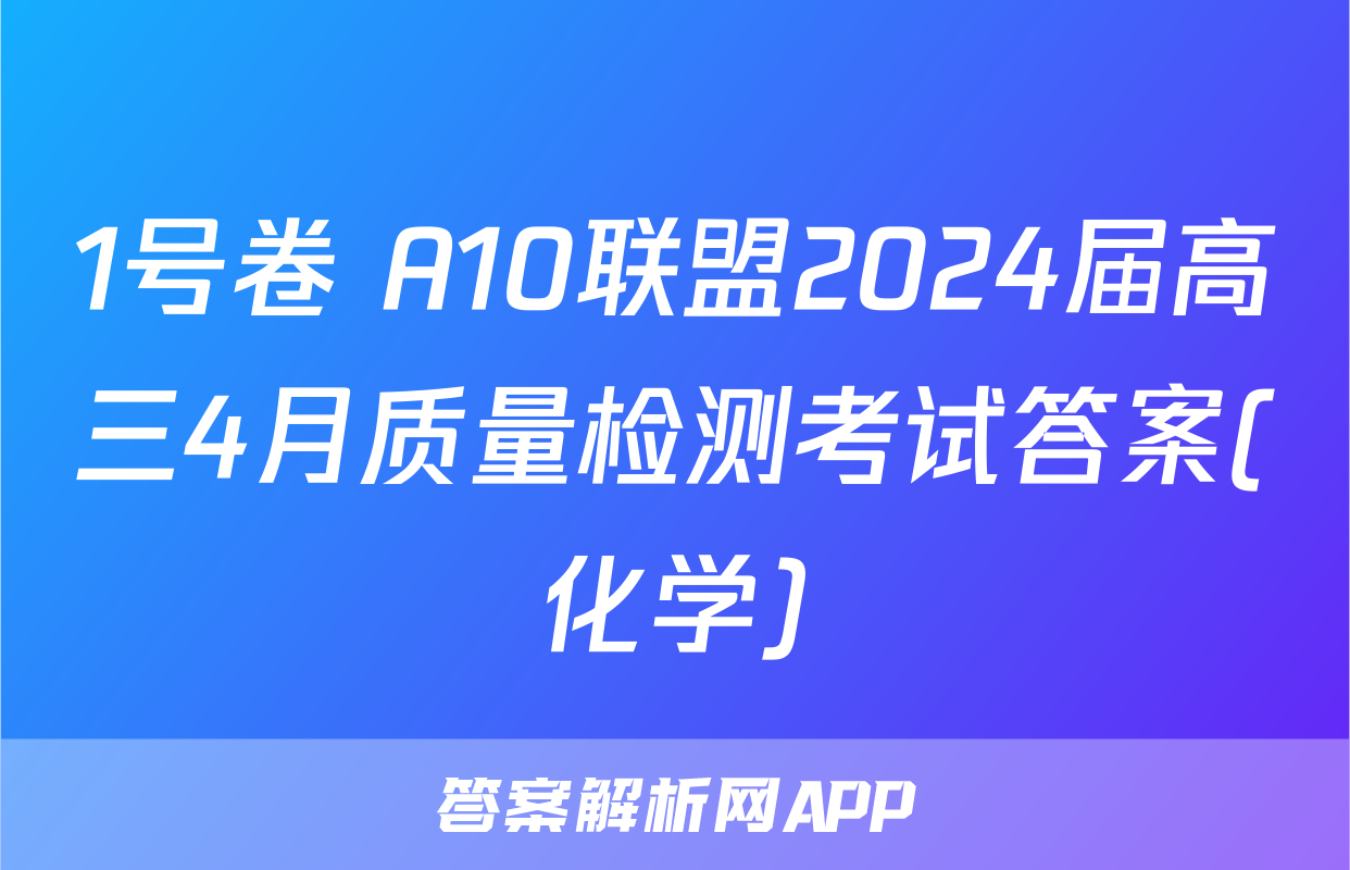 1号卷 A10联盟2024届高三4月质量检测考试答案(化学)