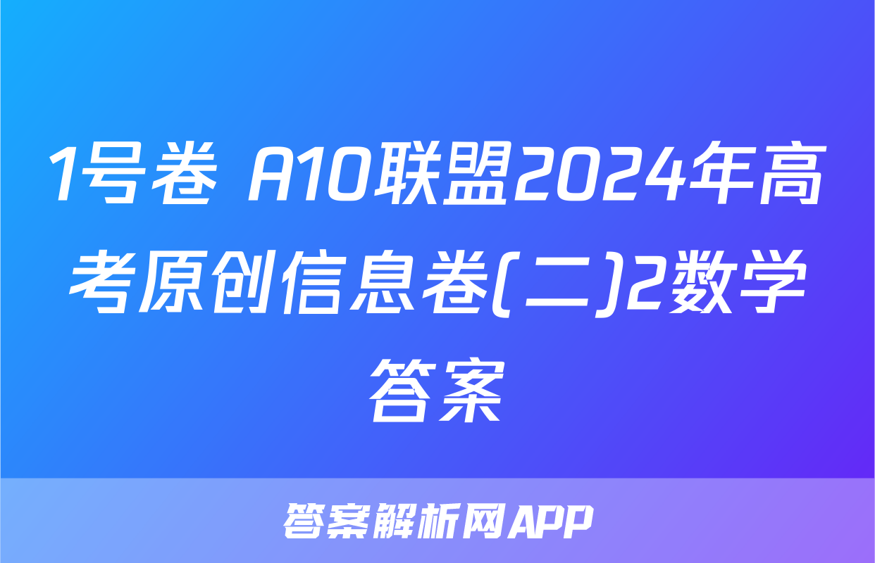 1号卷 A10联盟2024年高考原创信息卷(二)2数学答案