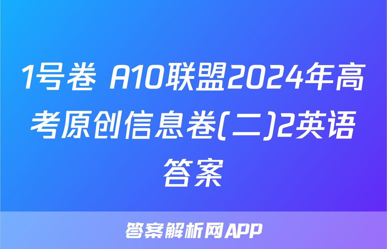 1号卷 A10联盟2024年高考原创信息卷(二)2英语答案