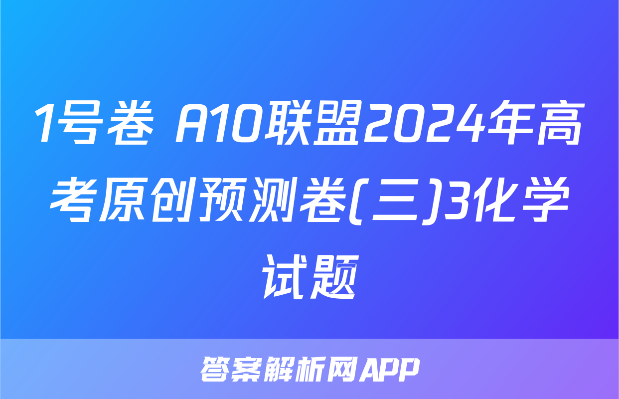 1号卷 A10联盟2024年高考原创预测卷(三)3化学试题
