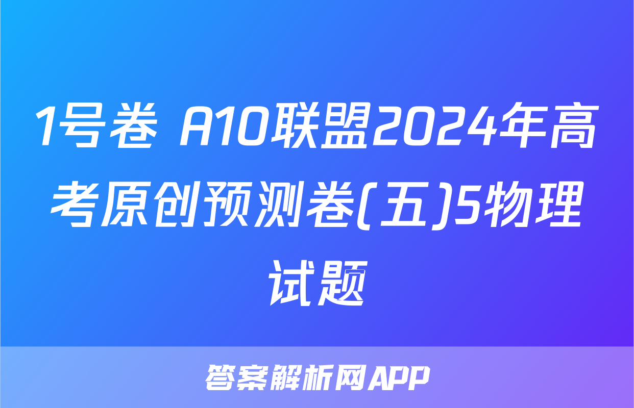 1号卷 A10联盟2024年高考原创预测卷(五)5物理试题