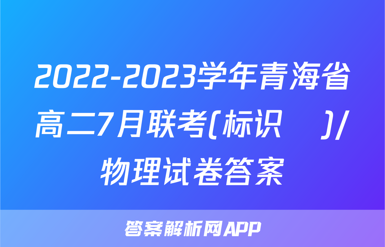 2022-2023学年青海省高二7月联考(标识♥)/物理试卷答案
