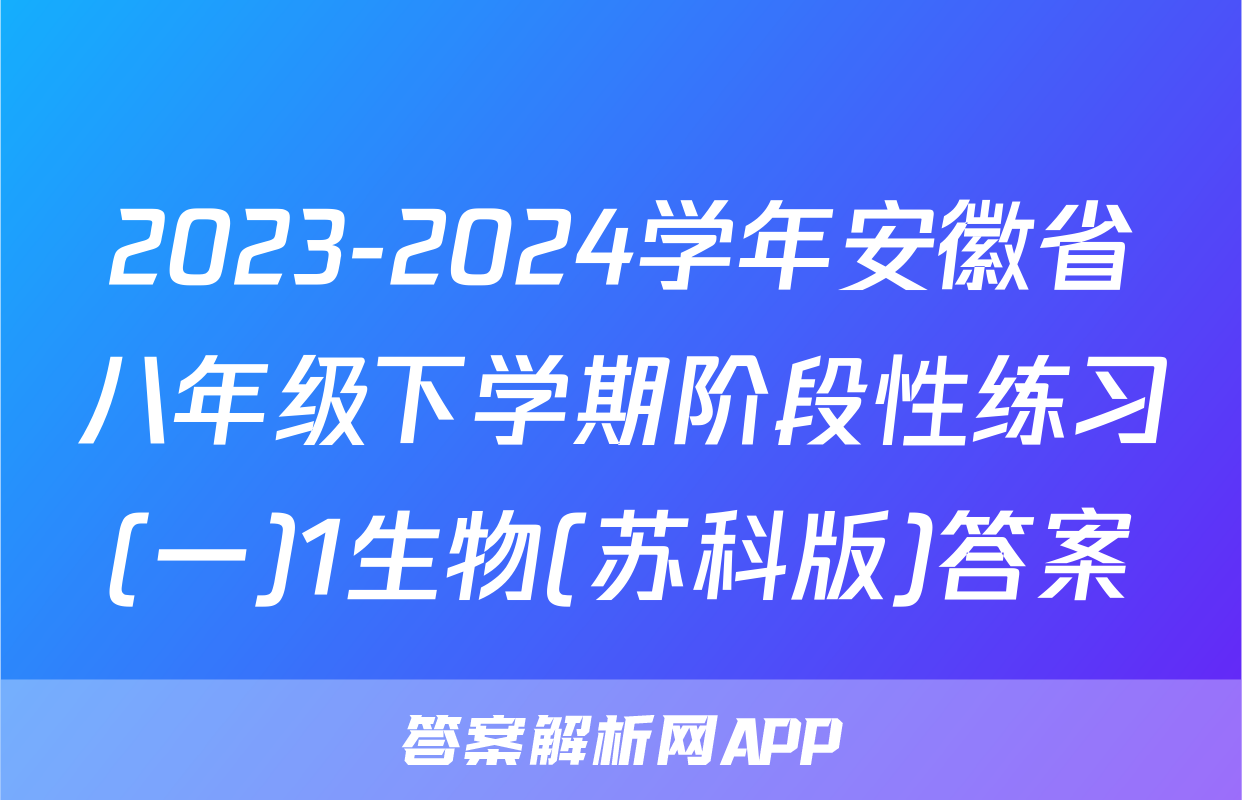 2023-2024学年安徽省八年级下学期阶段性练习(一)1生物(苏科版)答案