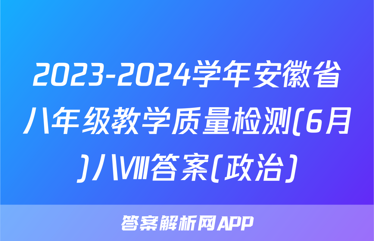 2023-2024学年安徽省八年级教学质量检测(6月)八Ⅷ答案(政治)