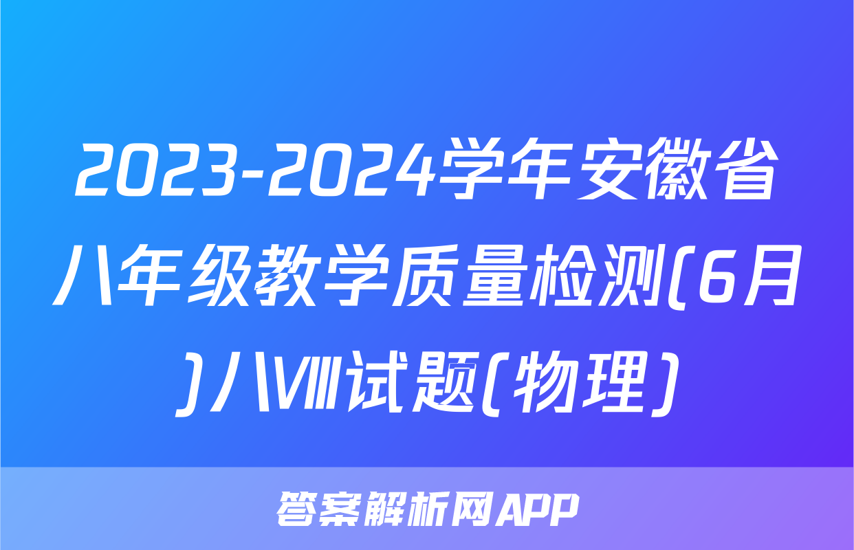 2023-2024学年安徽省八年级教学质量检测(6月)八Ⅷ试题(物理)