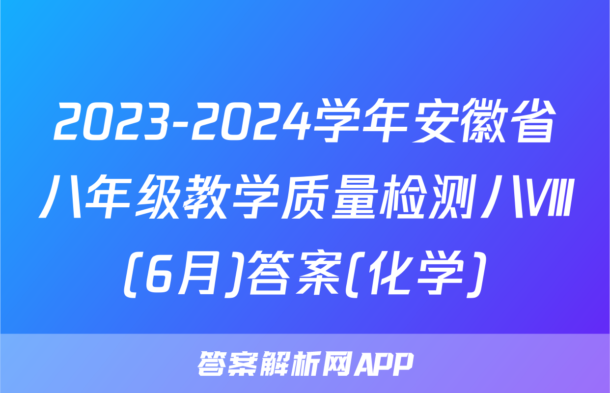 2023-2024学年安徽省八年级教学质量检测八Ⅷ(6月)答案(化学)