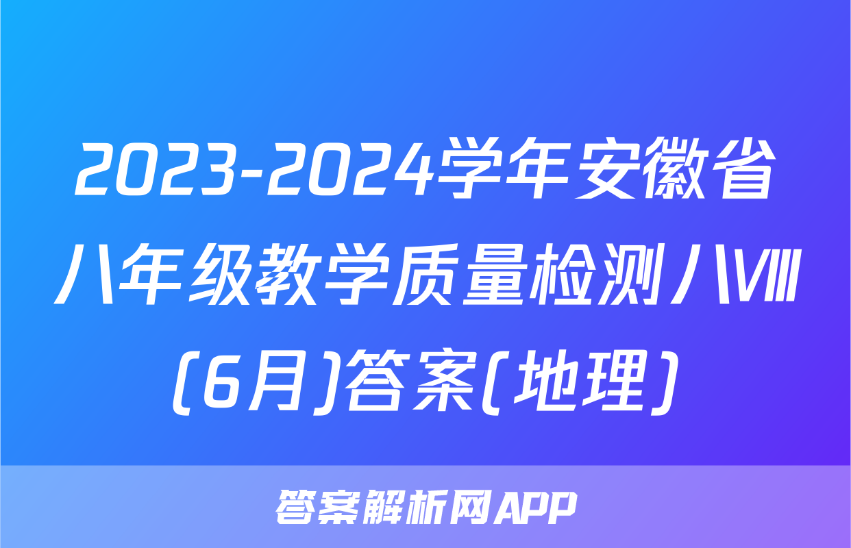 2023-2024学年安徽省八年级教学质量检测八Ⅷ(6月)答案(地理)