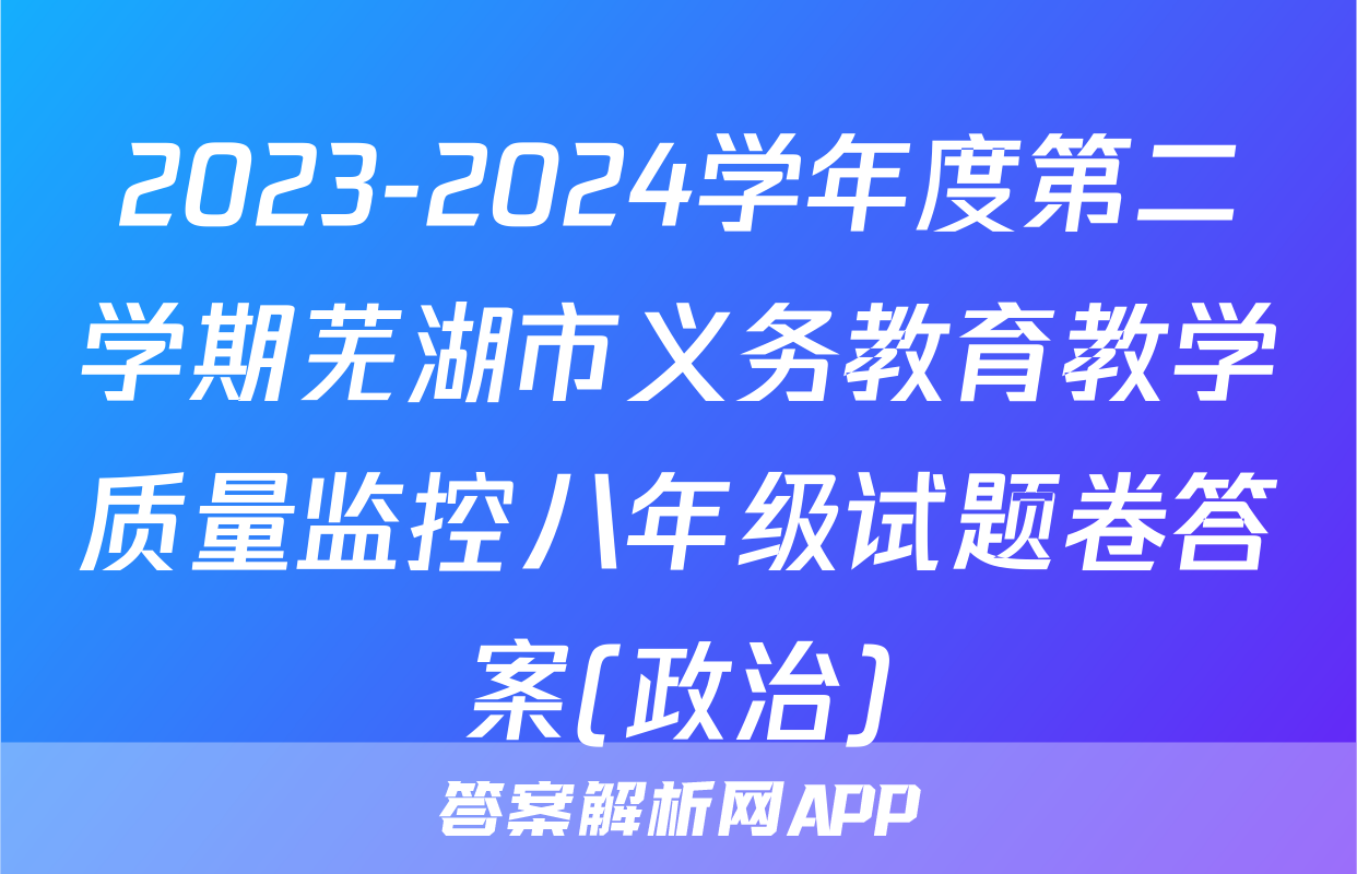 2023-2024学年度第二学期芜湖市义务教育教学质量监控八年级试题卷答案(政治)