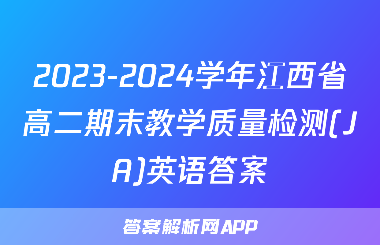 2023-2024学年江西省高二期末教学质量检测(JA)英语答案