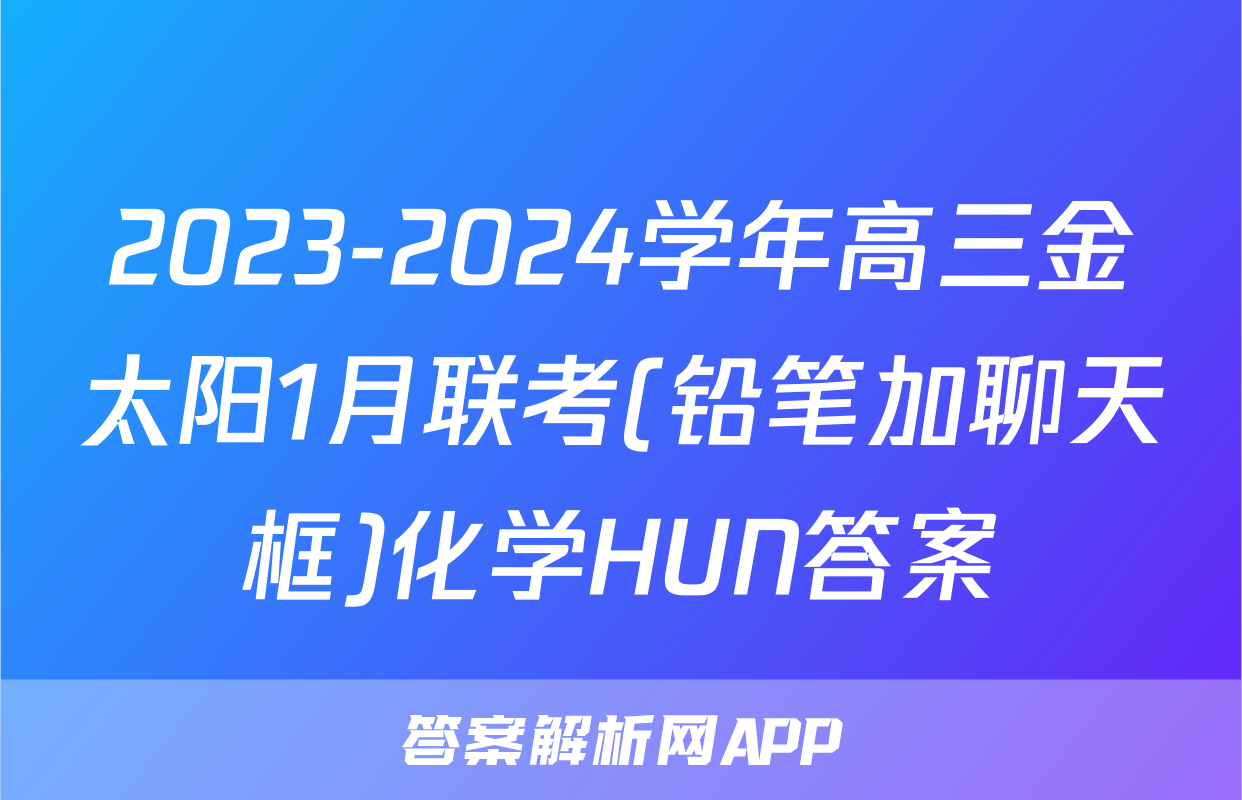 2023-2024学年高三金太阳1月联考(铅笔加聊天框)化学HUN答案