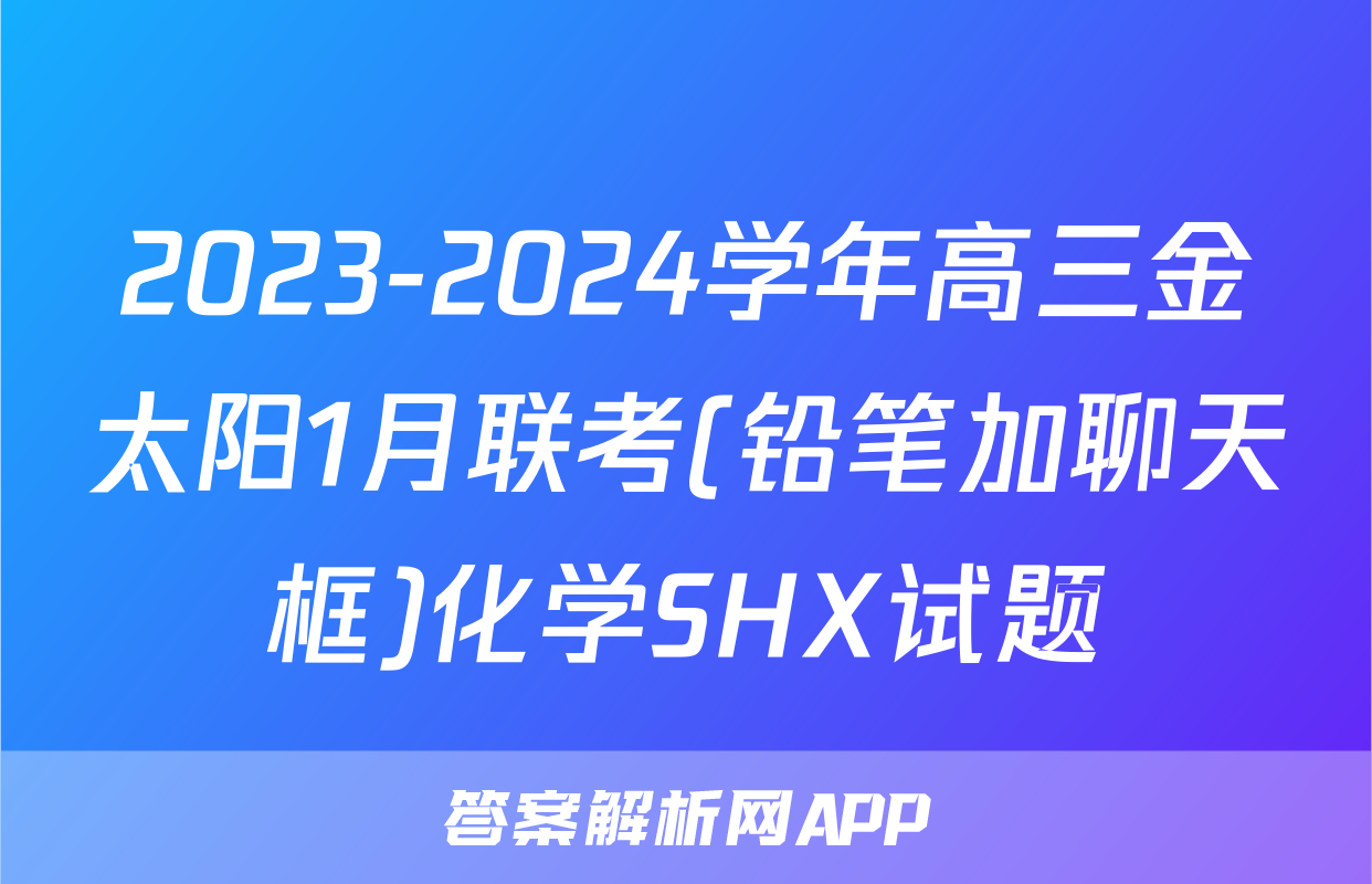 2023-2024学年高三金太阳1月联考(铅笔加聊天框)化学SHX试题