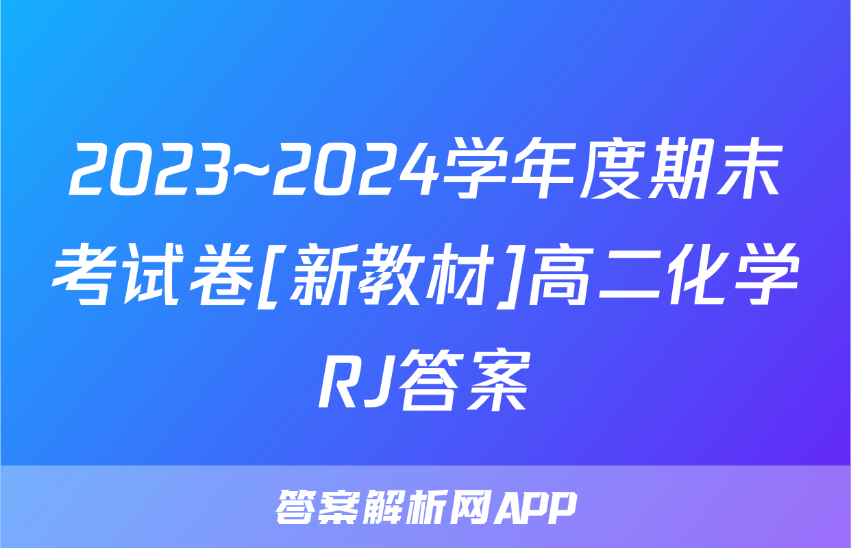 2023~2024学年度期末考试卷[新教材]高二化学RJ答案