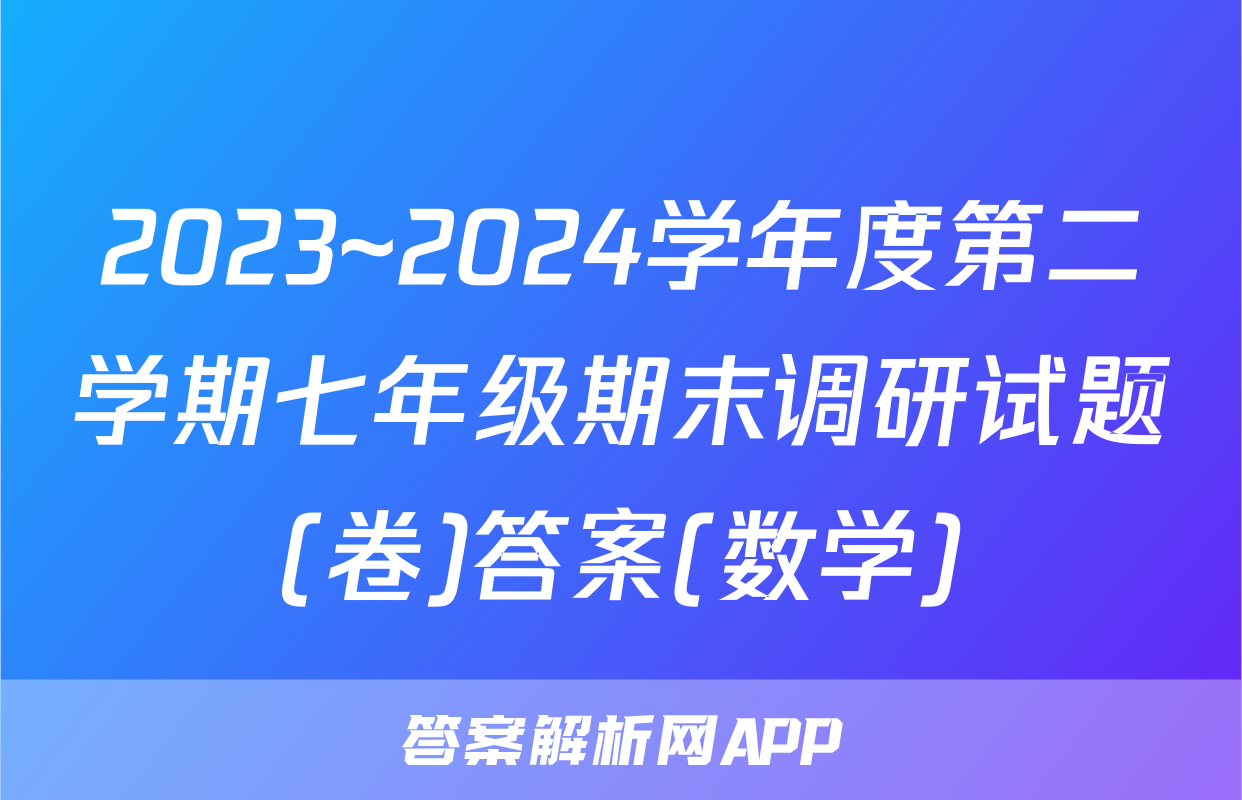 2023~2024学年度第二学期七年级期末调研试题(卷)答案(数学)