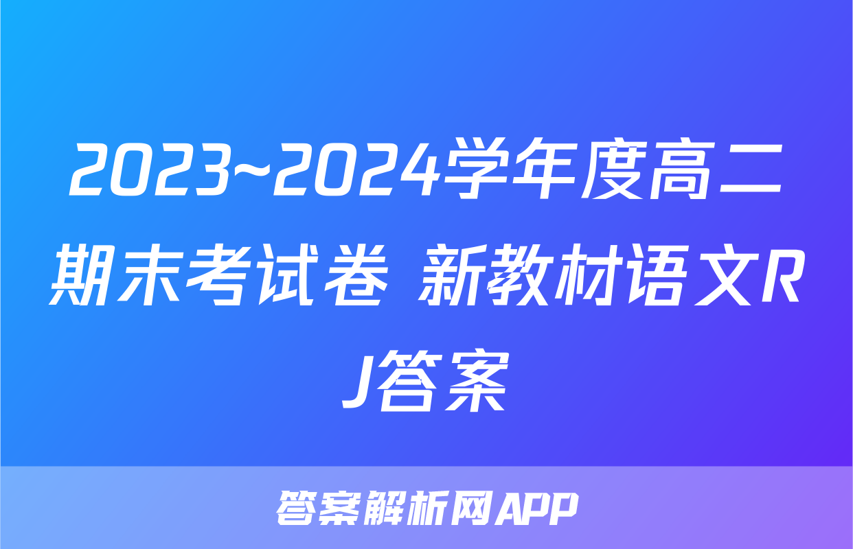 2023~2024学年度高二期末考试卷 新教材语文RJ答案