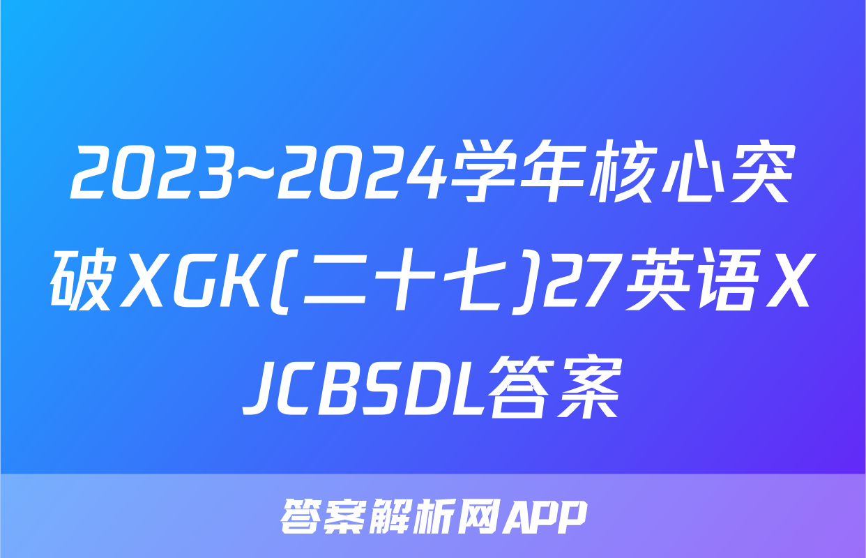 2023~2024学年核心突破XGK(二十七)27英语XJCBSDL答案