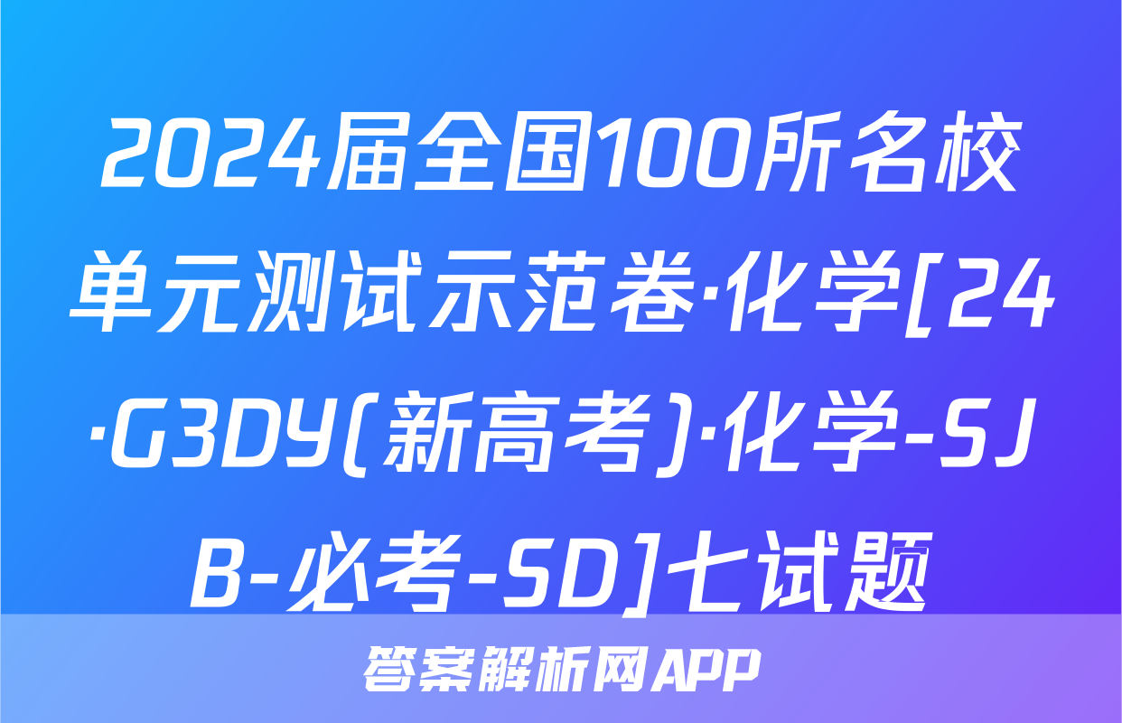 2024届全国100所名校单元测试示范卷·化学[24·G3DY(新高考)·化学-SJB-必考-SD]七试题