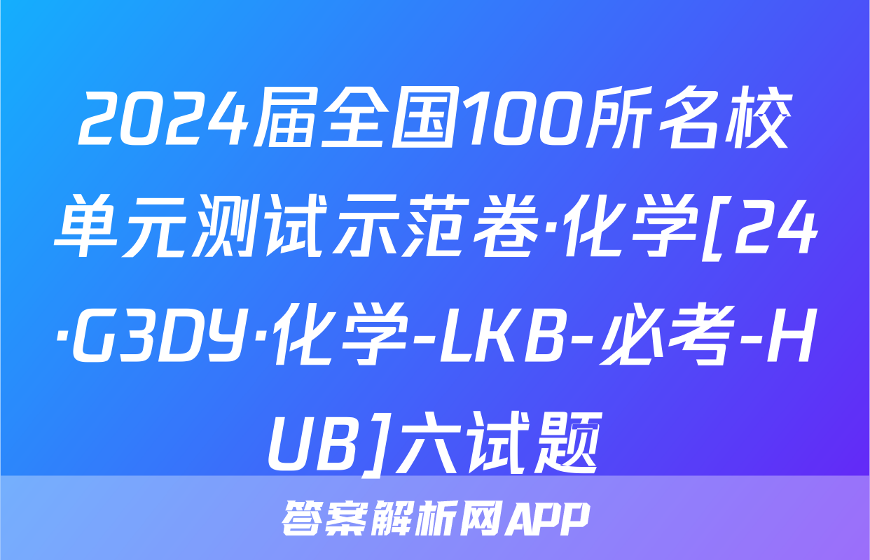 2024届全国100所名校单元测试示范卷·化学[24·G3DY·化学-LKB-必考-HUB]六试题