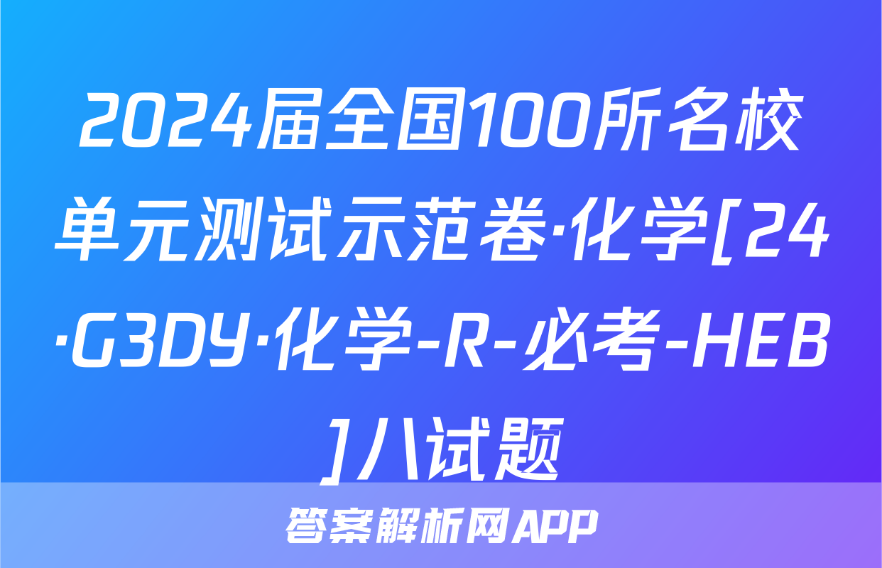 2024届全国100所名校单元测试示范卷·化学[24·G3DY·化学-R-必考-HEB]八试题