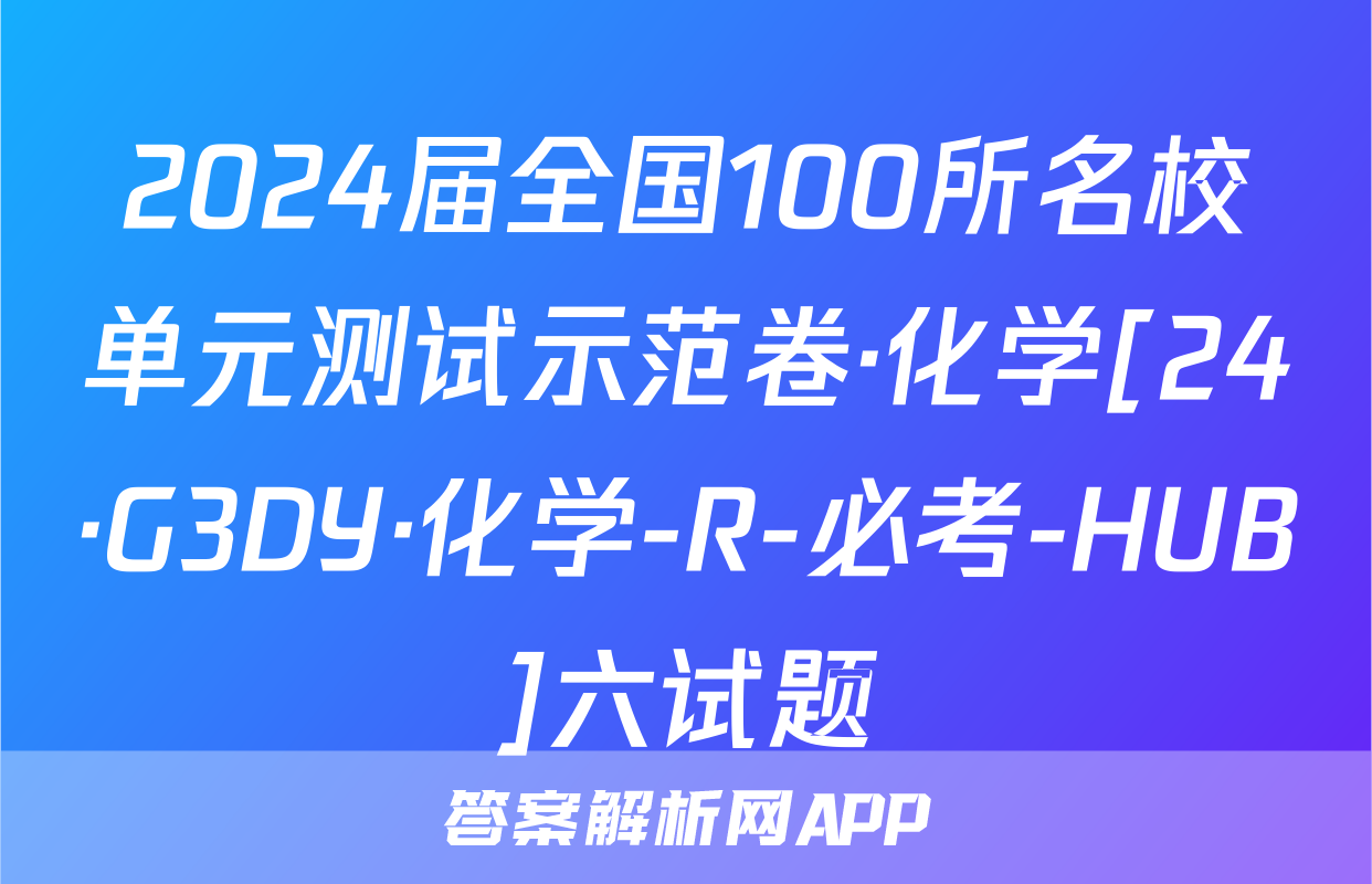 2024届全国100所名校单元测试示范卷·化学[24·G3DY·化学-R-必考-HUB]六试题