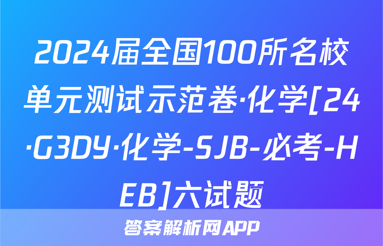 2024届全国100所名校单元测试示范卷·化学[24·G3DY·化学-SJB-必考-HEB]六试题