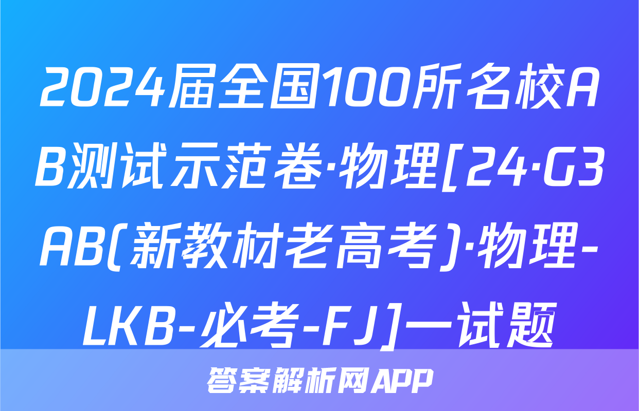 2024届全国100所名校AB测试示范卷·物理[24·G3AB(新教材老高考)·物理-LKB-必考-FJ]一试题