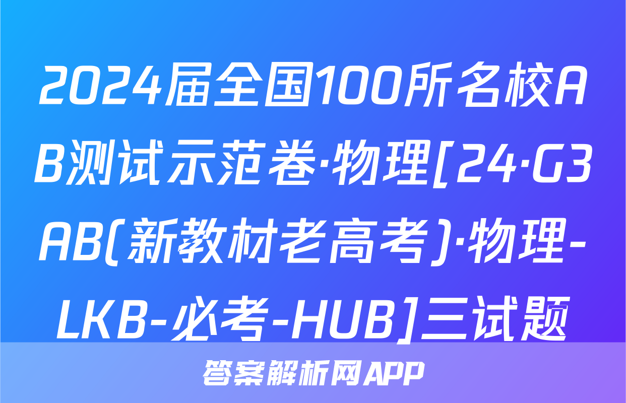 2024届全国100所名校AB测试示范卷·物理[24·G3AB(新教材老高考)·物理-LKB-必考-HUB]三试题