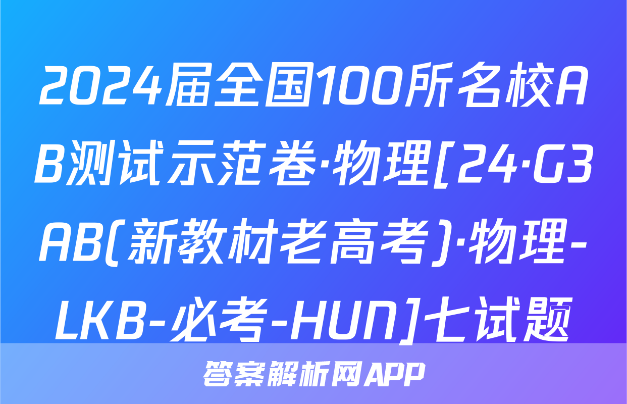 2024届全国100所名校AB测试示范卷·物理[24·G3AB(新教材老高考)·物理-LKB-必考-HUN]七试题