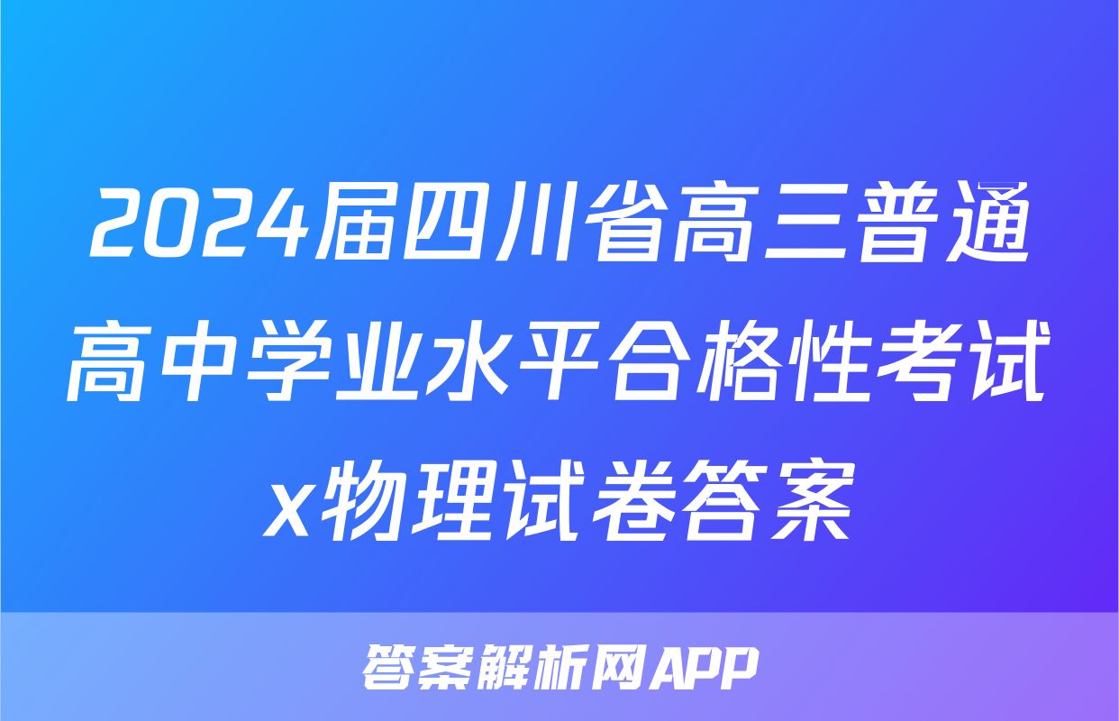 2024届四川省高三普通高中学业水平合格性考试x物理试卷答案