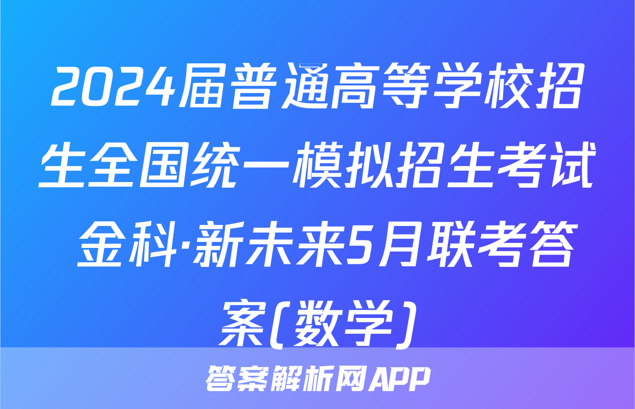 2024届普通高等学校招生全国统一模拟招生考试 金科·新未来5月联考答案(数学)