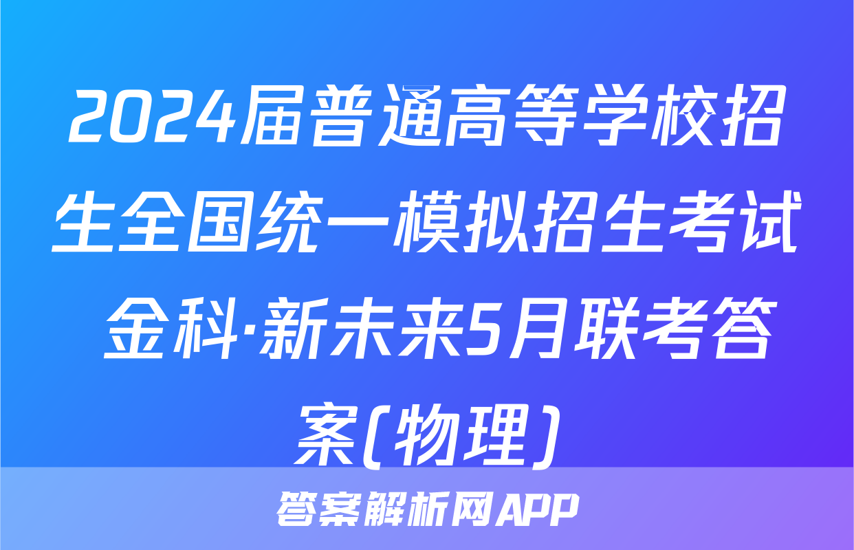 2024届普通高等学校招生全国统一模拟招生考试 金科·新未来5月联考答案(物理)