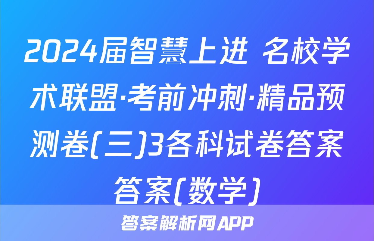 2024届智慧上进 名校学术联盟·考前冲刺·精品预测卷(三)3各科试卷答案答案(数学)