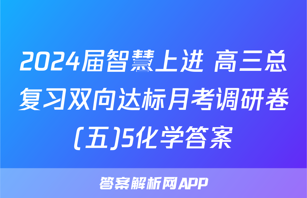 2024届智慧上进 高三总复习双向达标月考调研卷(五)5化学答案