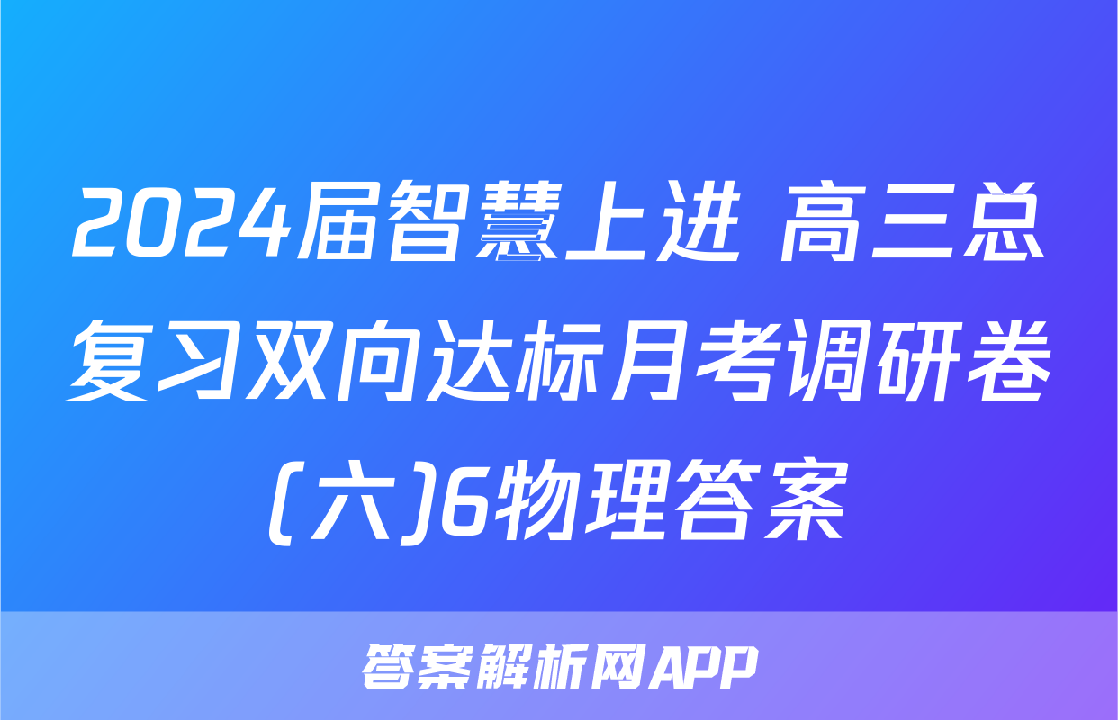 2024届智慧上进 高三总复习双向达标月考调研卷(六)6物理答案
