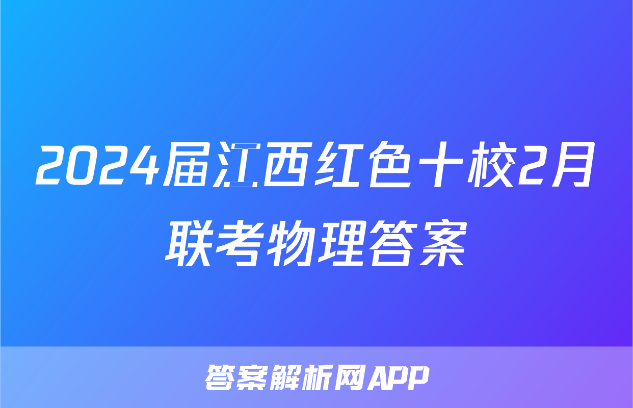 2024届江西红色十校2月联考物理答案