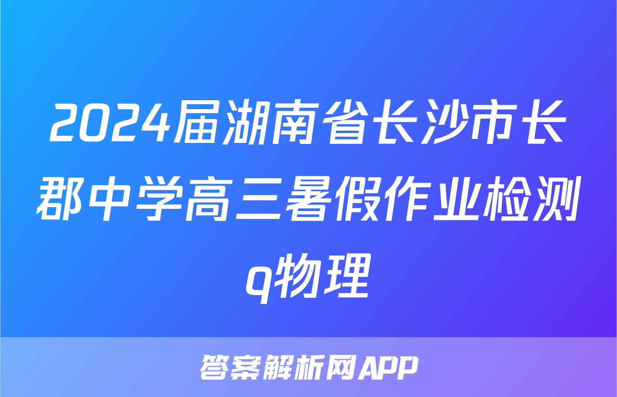 2024届湖南省长沙市长郡中学高三暑假作业检测q物理
