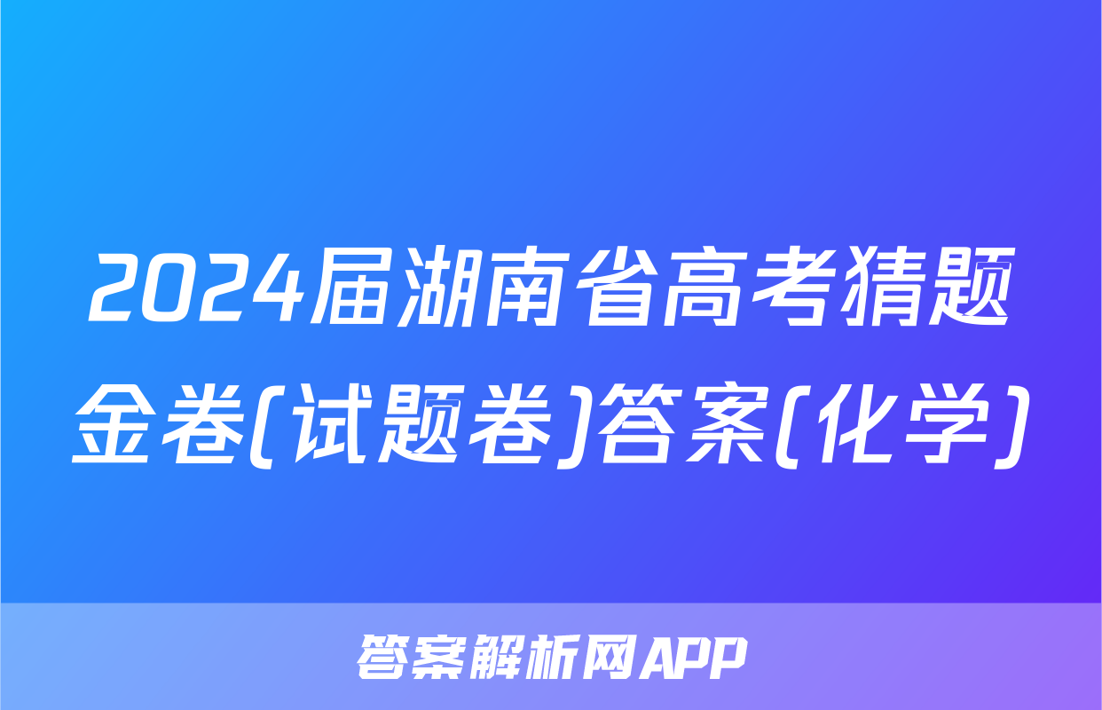2024届湖南省高考猜题金卷(试题卷)答案(化学)