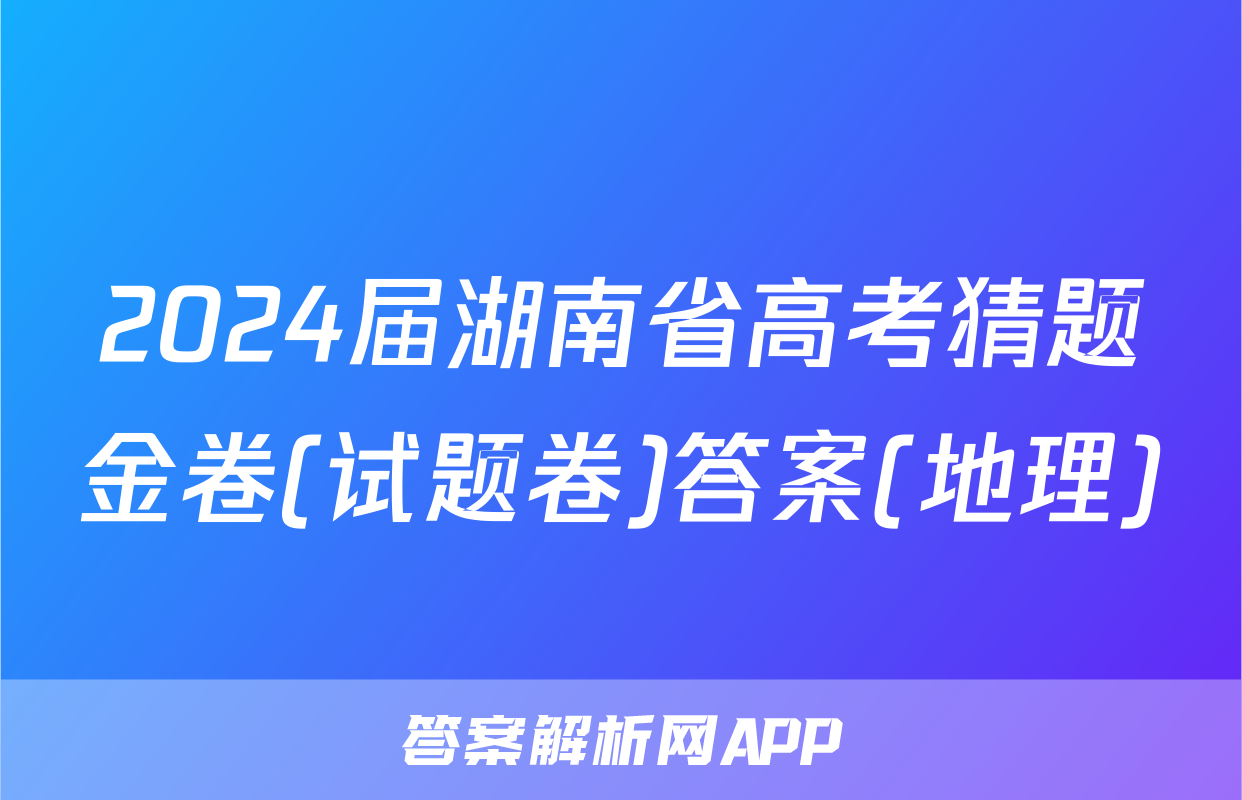 2024届湖南省高考猜题金卷(试题卷)答案(地理)