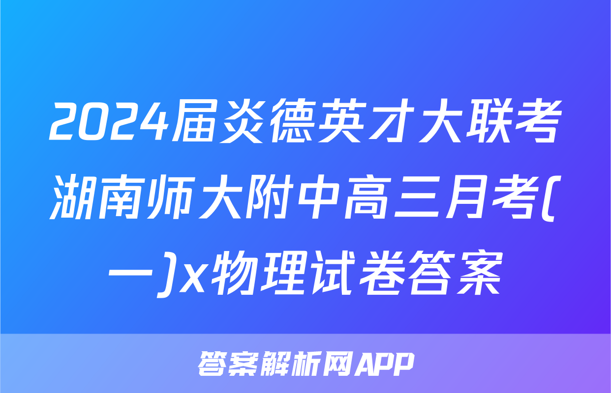 2024届炎德英才大联考湖南师大附中高三月考(一)x物理试卷答案