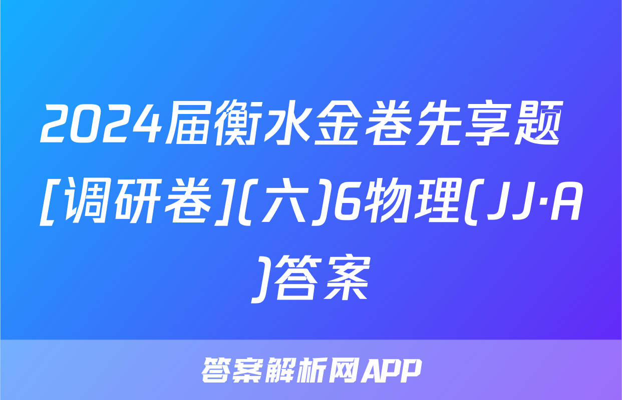 2024届衡水金卷先享题 [调研卷](六)6物理(JJ·A)答案
