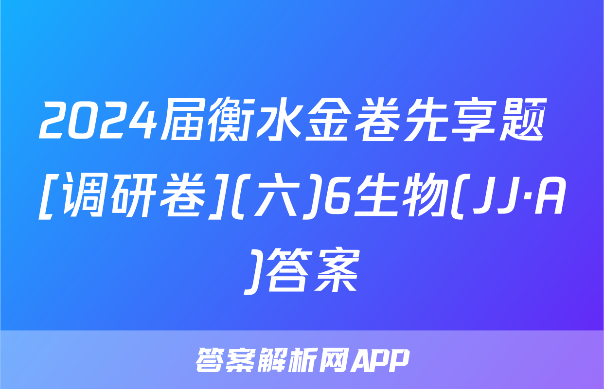 2024届衡水金卷先享题 [调研卷](六)6生物(JJ·A)答案